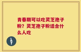 青春期可以吃灵芝孢子粉？灵芝孢子粉适合什么人吃