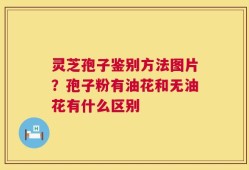 灵芝孢子鉴别方法图片？孢子粉有油花和无油花有什么区别