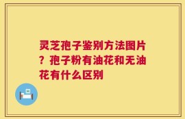 灵芝孢子鉴别方法图片？孢子粉有油花和无油花有什么区别