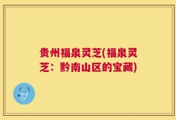 贵州福泉灵芝(福泉灵芝：黔南山区的宝藏)