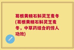 葛根黄精石斛灵芝麦冬(葛根黄精石斛灵芝麦冬，中草药组合的惊人功效)