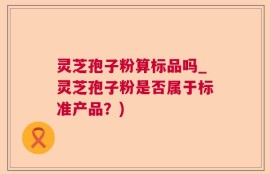 灵芝孢子粉算标品吗_灵芝孢子粉是否属于标准产品？)