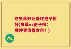 吃虫草好还是吃孢子粉好(虫草vs孢子粉：哪种更值得食用？)