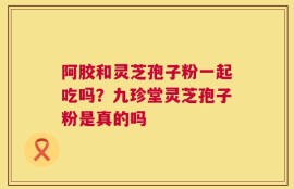 阿胶和灵芝孢子粉一起吃吗？九珍堂灵芝孢子粉是真的吗