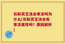 石斛灵芝汤会寒凉吗为什么(石斛灵芝汤会有寒凉属性吗？原因解析)