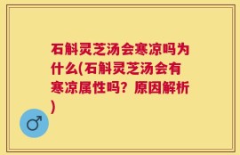 石斛灵芝汤会寒凉吗为什么(石斛灵芝汤会有寒凉属性吗？原因解析)