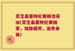 灵芝桑葚枸杞黄精泡茶水(灵芝桑葚枸杞黄精茶，祛除疲劳，滋养身体)