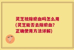 灵芝祛除瘀血吗怎么用(灵芝能否去除瘀血？正确使用方法详解)