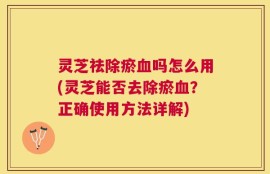 灵芝祛除瘀血吗怎么用(灵芝能否去除瘀血？正确使用方法详解)