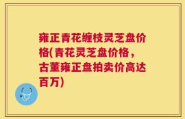 雍正青花缠枝灵芝盘价格(青花灵芝盘价格，古董雍正盘拍卖价高达百万)