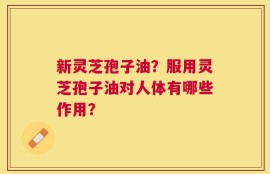 新灵芝孢子油？服用灵芝孢子油对人体有哪些作用？