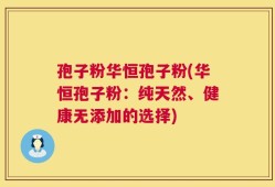 孢子粉华恒孢子粉(华恒孢子粉：纯天然、健康无添加的选择)