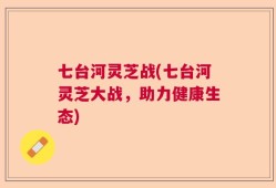 七台河灵芝战(七台河灵芝大战，助力健康生态)