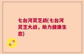 七台河灵芝战(七台河灵芝大战，助力健康生态)