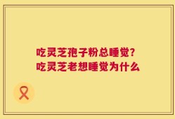 吃灵芝孢子粉总睡觉？吃灵芝老想睡觉为什么