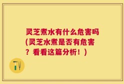 灵芝煮水有什么危害吗(灵芝水煮是否有危害？看看这篇分析！)