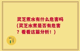 灵芝煮水有什么危害吗(灵芝水煮是否有危害？看看这篇分析！)