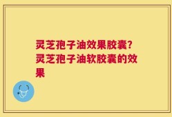 灵芝孢子油效果胶囊？灵芝孢子油软胶囊的效果