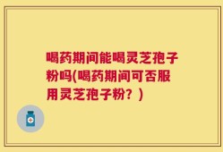 喝药期间能喝灵芝孢子粉吗(喝药期间可否服用灵芝孢子粉？)
