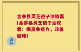 金寨县灵芝孢子油胶囊(金寨县灵芝孢子油胶囊：提高免疫力，改善健康)