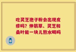 吃灵芝孢子粉会出现皮疹吗？伸筋草、灵芝和桑叶能一块儿熬水喝吗
