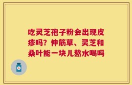 吃灵芝孢子粉会出现皮疹吗？伸筋草、灵芝和桑叶能一块儿熬水喝吗