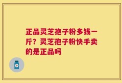 正品灵芝孢子粉多钱一斤？灵芝孢子粉快手卖的是正品吗