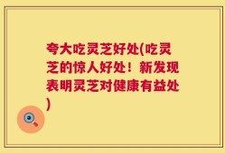 夸大吃灵芝好处(吃灵芝的惊人好处！新发现表明灵芝对健康有益处)