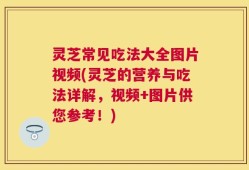 灵芝常见吃法大全图片视频(灵芝的营养与吃法详解，视频+图片供您参考！)
