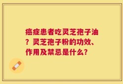 癌症患者吃灵芝孢子油？灵芝孢子粉的功效、作用及禁忌是什么？