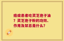 癌症患者吃灵芝孢子油？灵芝孢子粉的功效、作用及禁忌是什么？
