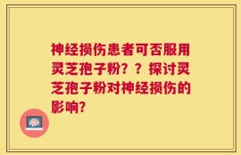 神经损伤患者可否服用灵芝孢子粉？？探讨灵芝孢子粉对神经损伤的影响？