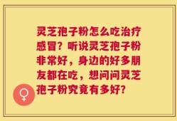 灵芝孢子粉怎么吃治疗感冒？听说灵芝孢子粉非常好，身边的好多朋友都在吃，想问问灵芝孢子粉究竟有多好？