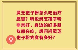 灵芝孢子粉怎么吃治疗感冒？听说灵芝孢子粉非常好，身边的好多朋友都在吃，想问问灵芝孢子粉究竟有多好？