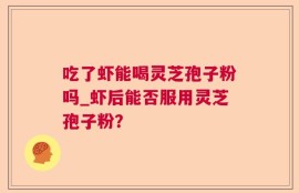 吃了虾能喝灵芝孢子粉吗_虾后能否服用灵芝孢子粉？