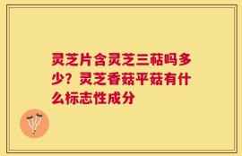 灵芝片含灵芝三萜吗多少？灵芝香菇平菇有什么标志性成分