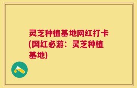 灵芝种植基地网红打卡(网红必游：灵芝种植基地)