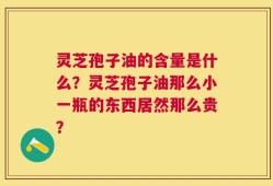 灵芝孢子油的含量是什么？灵芝孢子油那么小一瓶的东西居然那么贵？