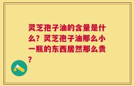 灵芝孢子油的含量是什么？灵芝孢子油那么小一瓶的东西居然那么贵？