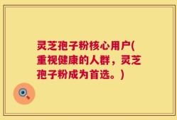 灵芝孢子粉核心用户(重视健康的人群，灵芝孢子粉成为首选。)