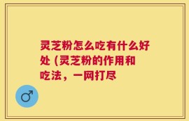 灵芝粉怎么吃有什么好处 (灵芝粉的作用和吃法，一网打尽