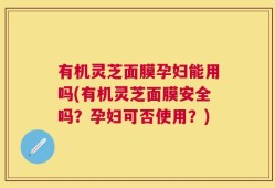 有机灵芝面膜孕妇能用吗(有机灵芝面膜安全吗？孕妇可否使用？)
