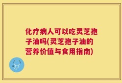 化疗病人可以吃灵芝孢子油吗(灵芝孢子油的营养价值与食用指南)