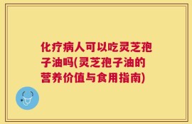 化疗病人可以吃灵芝孢子油吗(灵芝孢子油的营养价值与食用指南)
