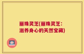 丽珠灵芝(丽珠灵芝：滋养身心的天然宝藏)