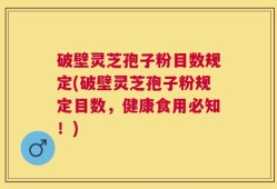 破壁灵芝孢子粉目数规定(破壁灵芝孢子粉规定目数，健康食用必知！)