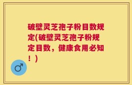 破壁灵芝孢子粉目数规定(破壁灵芝孢子粉规定目数，健康食用必知！)