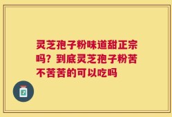 灵芝孢子粉味道甜正宗吗？到底灵芝孢子粉苦不苦苦的可以吃吗