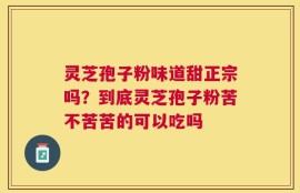 灵芝孢子粉味道甜正宗吗？到底灵芝孢子粉苦不苦苦的可以吃吗