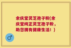 余庆堂灵芝孢子粉(余庆堂纯正灵芝孢子粉，助您拥有健康生活！)